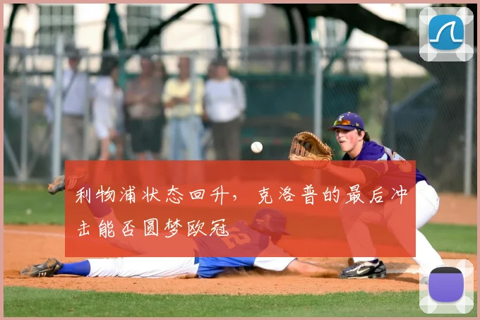 利物浦状态回升,克洛普的最后冲击能否圆梦欧冠