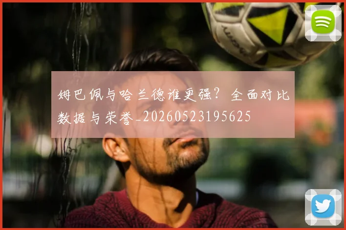 姆巴佩与哈兰德谁更强？全面对比数据与荣誉_20260523195625
