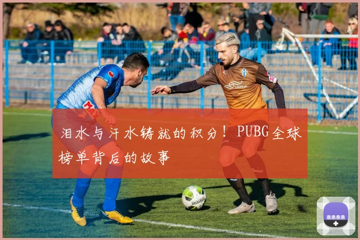 泪水与汗水铸就的积分!PUBG全球榜单背后的故事