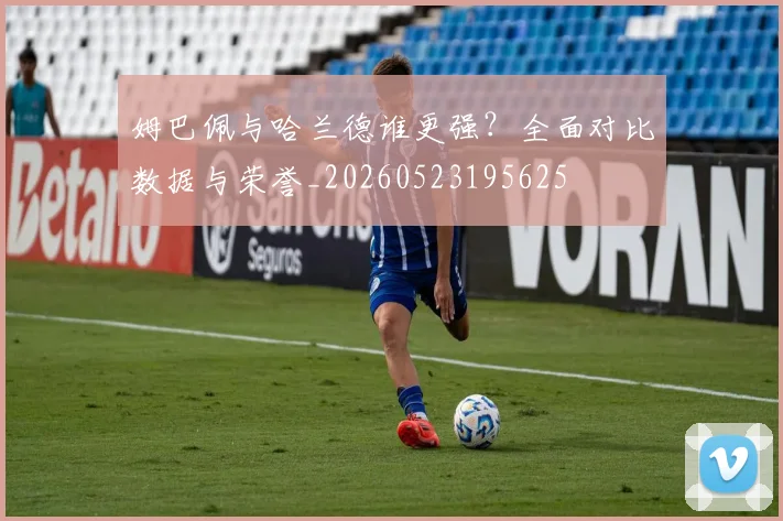 姆巴佩与哈兰德谁更强?全面对比数据与荣誉_20260523195625
