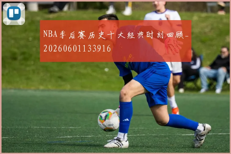 NBA季后赛历史十大经典时刻回顾_20260601133916
