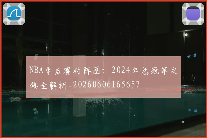 NBA季后赛对阵图：2024年总冠军之路全解析_20260606165657
