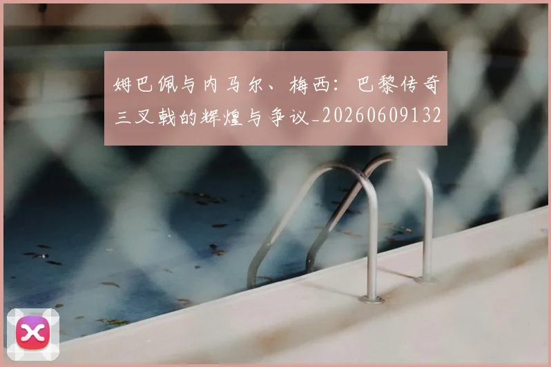 姆巴佩与内马尔、梅西:巴黎传奇三叉戟的辉煌与争议_20260609132721