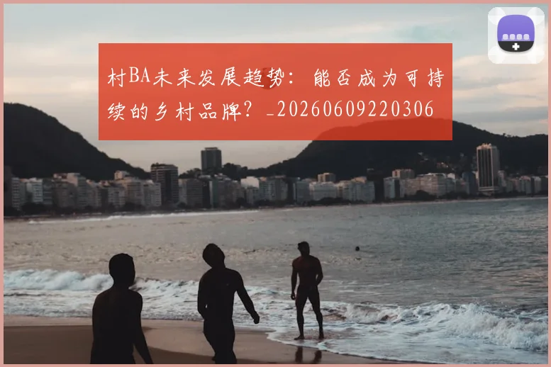 村BA未来发展趋势:能否成为可持续的乡村品牌?_20260609220306