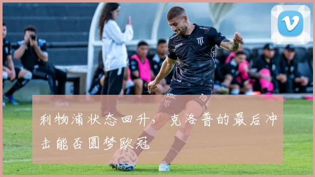 利物浦状态回升，克洛普的最后冲击能否圆梦欧冠