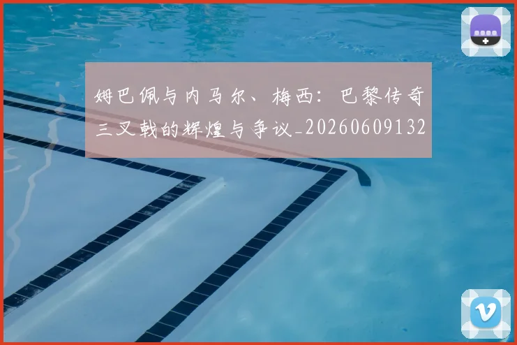 姆巴佩与内马尔、梅西:巴黎传奇三叉戟的辉煌与争议_20260609132721