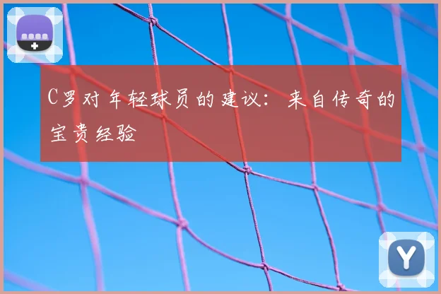 C罗对年轻球员的建议:来自传奇的宝贵经验