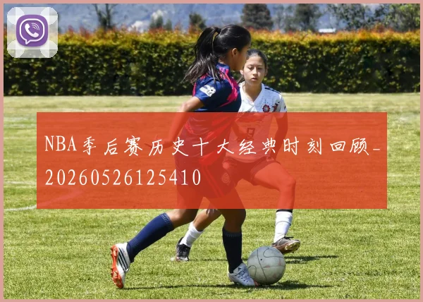 NBA季后赛历史十大经典时刻回顾_20260526125410