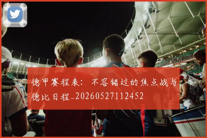 德甲赛程表:不容错过的焦点战与德比日程_20260527112452