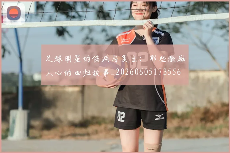 足球明星的伤病与复出：那些激励人心的回归故事_20260605173556