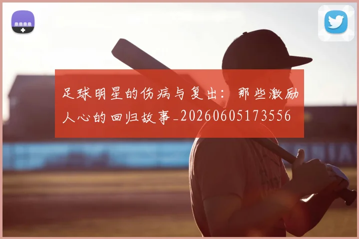 足球明星的伤病与复出:那些激励人心的回归故事_20260605173556
