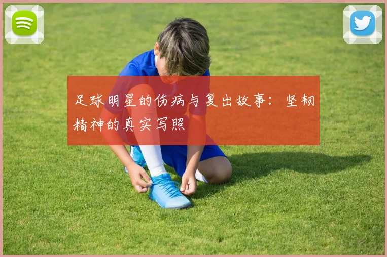 足球明星的伤病与复出故事：坚韧精神的真实写照